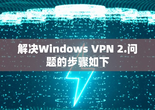 解决Windows VPN 2.问题的步骤如下