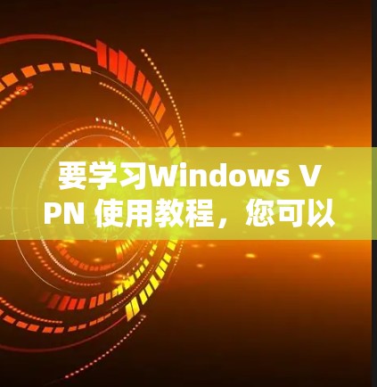 要学习Windows VPN 使用教程，您可以按照以下步骤进行