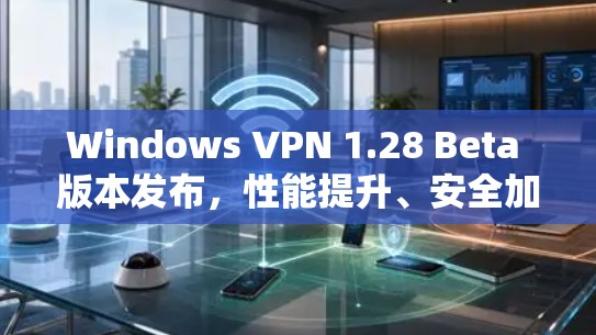 Windows VPN 1.28 Beta 版本发布，性能提升、安全加强与多设备兼容