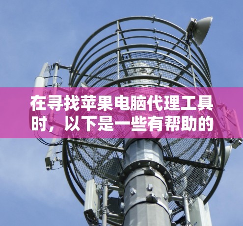 在寻找苹果电脑代理工具时，以下是一些有帮助的建议和步骤