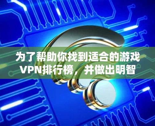 为了帮助你找到适合的游戏VPN排行榜，并做出明智的选择，以下是一个分步指南