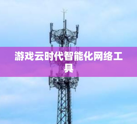 游戏云时代智能化网络工具