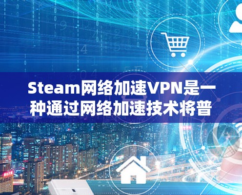 Steam网络加速VPN是一种通过网络加速技术将普通VPN连接到Steam平台，以提供更高效的VPN服务。以下是关于Steam网络加速VPN的详细介绍