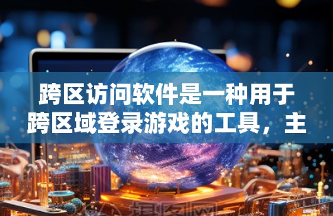 跨区访问软件是一种用于跨区域登录游戏的工具，主要通过加密技术和API实现跨区域数据传输。以下是关于跨区访问软件的详细分析