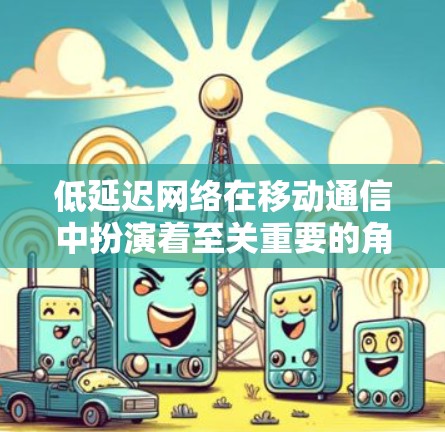 低延迟网络在移动通信中扮演着至关重要的角色，特别是在需要实时性和延迟敏感性的应用中。以下是对低延迟网络的详细分析