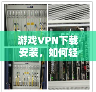 游戏VPN下载安装，如何轻松避开真正的VPN陷阱