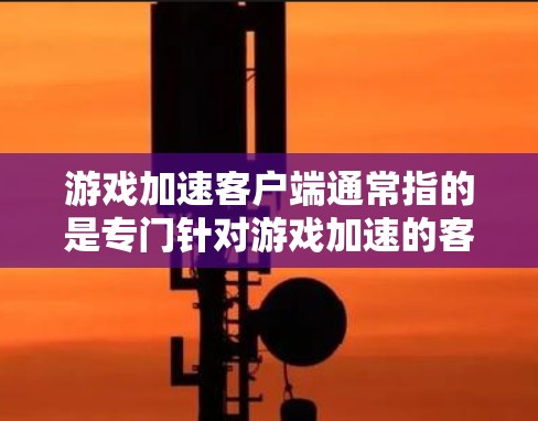 游戏加速客户端通常指的是专门针对游戏加速的客户端软件，这些软件旨在提升游戏运行效率，使你在电脑上能更快地完成游戏任务。以下是一些常见的游戏加速客户端类型和特点