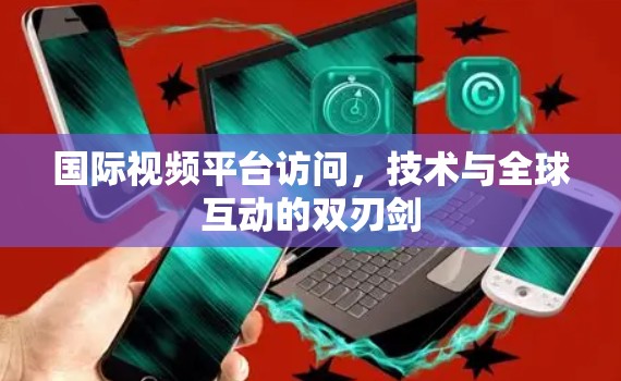 国际视频平台访问，技术与全球互动的双刃剑