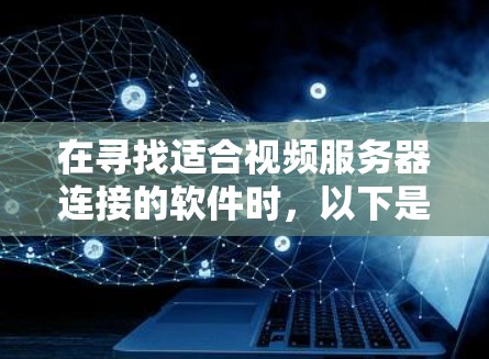 在寻找适合视频服务器连接的软件时，以下是一些关键考虑因素和推荐
