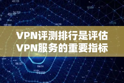 VPN评测排行是评估VPN服务的重要指标，但需要注意的是，评测结果往往受到多种因素的影响，包括技术、服务提供商、用户反馈等。以下是一些常见的VPN评测标准和排行，供您参考