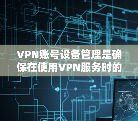 VPN账号设备管理是确保在使用VPN服务时的安全和合规性的重要环节。以下是一些关键步骤和方法，帮助您更好地管理这些设备