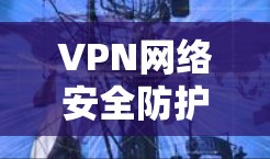 VPN网络安全防护方案是一个复杂而重要的任务，涉及技术、数据和管理等多个方面。以下是针对VPN网络安全防护的详细方案