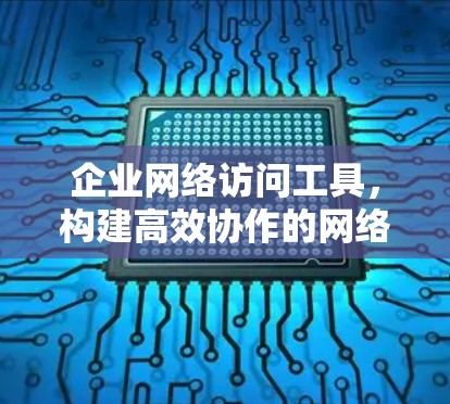企业网络访问工具，构建高效协作的网络环境