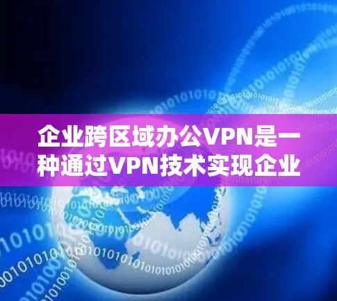 企业跨区域办公VPN是一种通过VPN技术实现企业不同办公地点之间的数据传输和通信的安全方式。以下是关于企业如何实施跨区域办公VPN的步骤说明