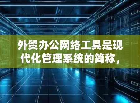 外贸办公网络工具是现代化管理系统的简称，旨在提升企业外贸运营效率和竞争力。以下是对这些工具的详细分析和总结
