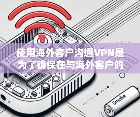 使用海外客户沟通VPN是为了确保在与海外客户的通信中数据安全和隐私保护。以下是一个系统化的指南，帮助您顺利使用