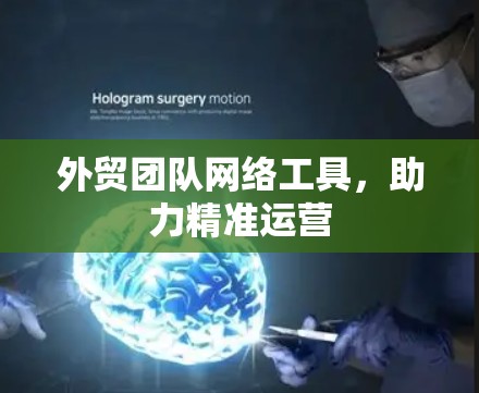 外贸团队网络工具，助力精准运营