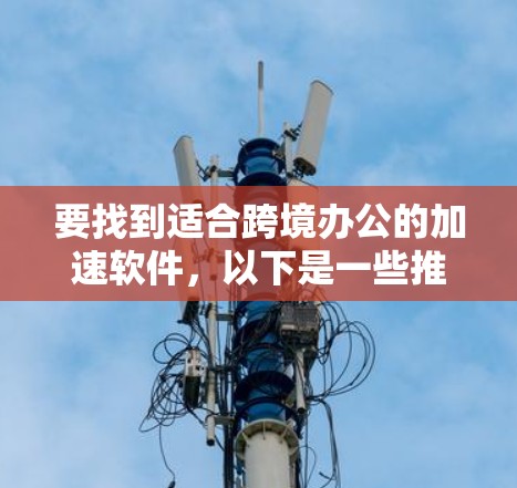 要找到适合跨境办公的加速软件，以下是一些推荐，涵盖邮件、视频通话和文件同步功能