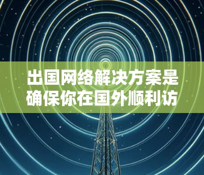 出国网络解决方案是确保你在国外顺利访问互联网、完成任务或娱乐的实用工具。以下是一些常见的出国网络解决方案，以及如何优化你的出国网络环境