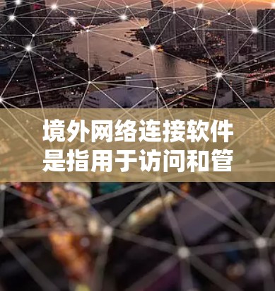 境外网络连接软件是指用于访问和管理国际网络环境的软件工具，主要包括以下类别