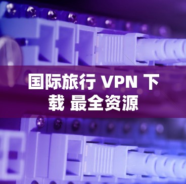 国际旅行 VPN 下载 最全资源