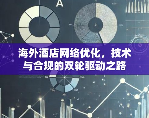 海外酒店网络优化，技术与合规的双轮驱动之路