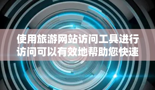 使用旅游网站访问工具进行访问可以有效地帮助您快速访问国内外的旅游网站。以下是一个系统化的指南，帮助您使用旅游网站访问工具高效地进行访问