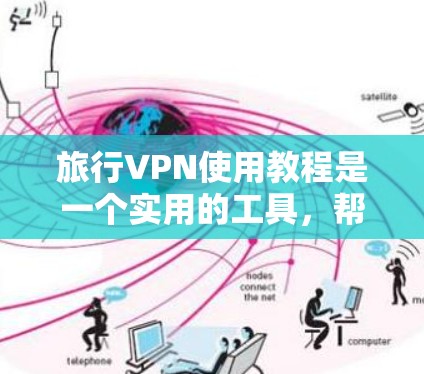 旅行VPN使用教程是一个实用的工具，帮助用户在旅行中保持通信和数据传输的便利。以下是对该教程的详细总结和指南