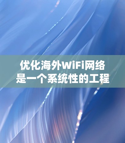 优化海外WiFi网络是一个系统性的工程，可以从多个维度入手，逐步提升性能和安全。以下是一个分步指南，帮助你系统地优化你的 WiFi 网络