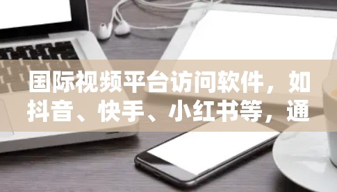 国际视频平台访问软件，如抖音、快手、小红书等，通过严格的设计和管理功能，确保用户能够安全、便捷地访问平台内容。以下是对这些软件的功能和使用方式的详细说明