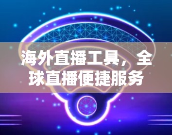 海外直播工具，全球直播便捷服务