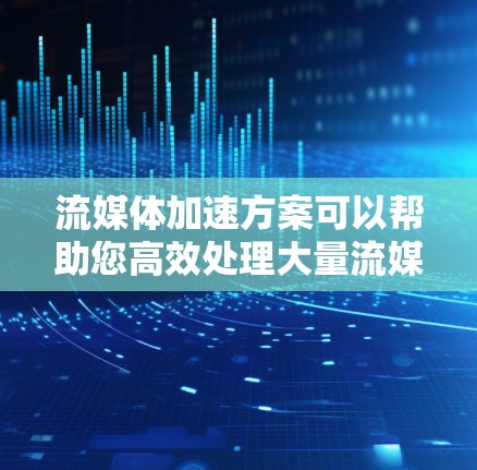 流媒体加速方案可以帮助您高效处理大量流媒体内容，提升用户体验并节省资源。以下是一个详细的框架，您可以根据需求进行调整和优化