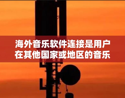 海外音乐软件连接是用户在其他国家或地区的音乐平台上播放和下载音乐的工具。以下是对这些软件的详细介绍