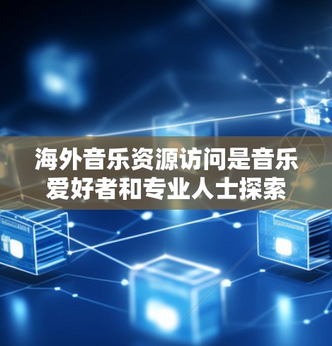 海外音乐资源访问是音乐爱好者和专业人士探索国际音乐的重要途径。以下是一些主要的资源平台及其特点，供您参考