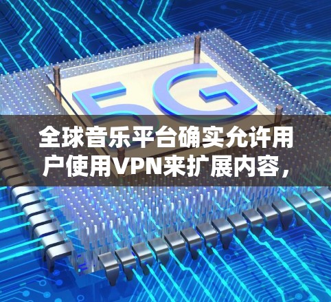 全球音乐平台确实允许用户使用VPN来扩展内容，以解决网络不流畅的问题或提升用户体验。以下是对全球音乐平台VPN服务的总结