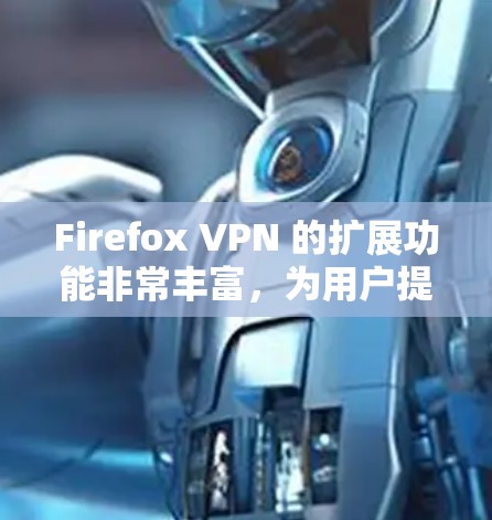 Firefox VPN 的扩展功能非常丰富，为用户提供了更强大的 VPN 组合工具。以下是其主要扩展功能的详细解释