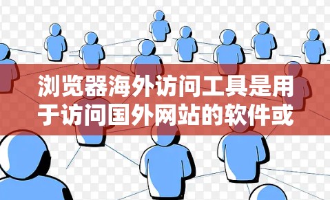 浏览器海外访问工具是用于访问国外网站的软件或插件，帮助用户方便地访问和分析这些网站。以下是关于这些工具的详细信息