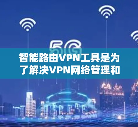 智能路由VPN工具是为了解决VPN网络管理和配置难题而开发的工具。以下是一些常见的智能路由VPN工具及其主要功能，帮助用户更好地管理和配置VPN网络