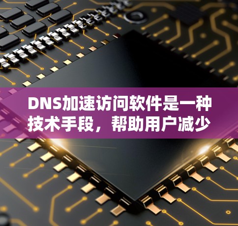 DNS加速访问软件是一种技术手段，帮助用户减少网络延迟，提升用户体验。以下是关于DNS加速访问软件的详细信息