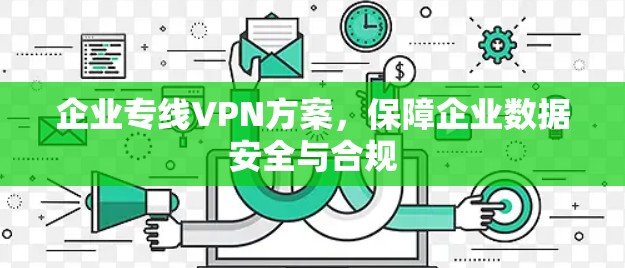 企业专线VPN方案，保障企业数据安全与合规