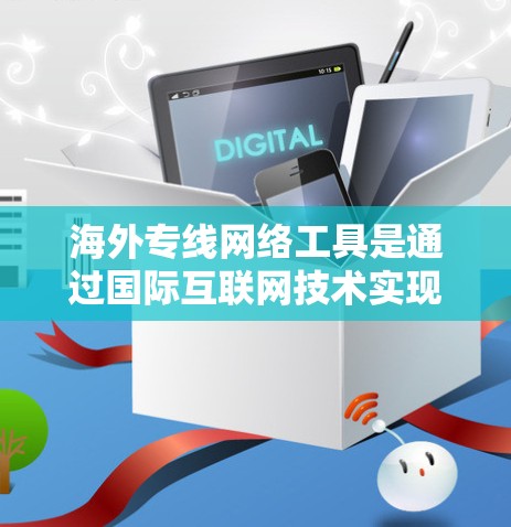 海外专线网络工具是通过国际互联网技术实现远程办公、数据传输和网络服务的工具，主要包括以下几个方面