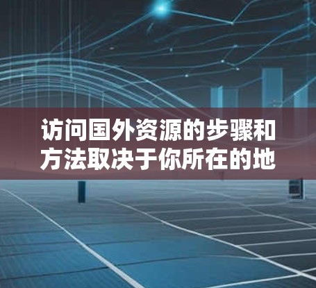 访问国外资源的步骤和方法取决于你所在的地区、设备类型以及访问目标的限制（如IP地址限制或访问权限限制）以下是一些通用的步骤和建议，帮助你有效地访问国外资源