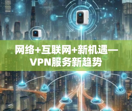 网络+互联网+新机遇—VPN服务新趋势