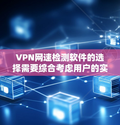 VPN网速检测软件的选择需要综合考虑用户的实际情况和需求。以下是一个分步骤的指南，帮助用户选择适合自己的VPN网速检测工具