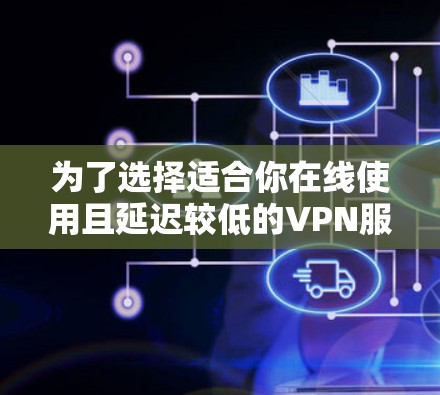 为了选择适合你在线使用且延迟较低的VPN服务器，以下是一步步的建议和思考过程