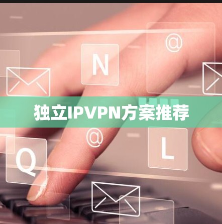 独立IPVPN方案推荐