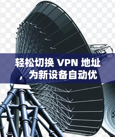 轻松切换 VPN 地址，为新设备自动优化VPN连接