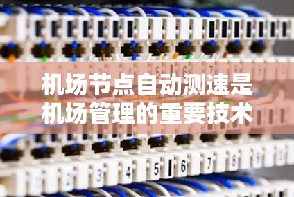 机场节点自动测速是机场管理的重要技术，用于实时监测飞行器的飞行状态，确保安全和秩序。以下是详细的工作流程和关键步骤