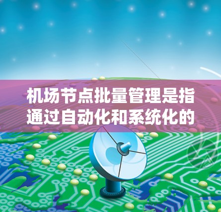 机场节点批量管理是指通过自动化和系统化的手段，同时协调多个机场节点之间的运行任务，以提高效率、减少人为错误并确保资源的高效利用。以下是对批量管理机场节点的详细总结