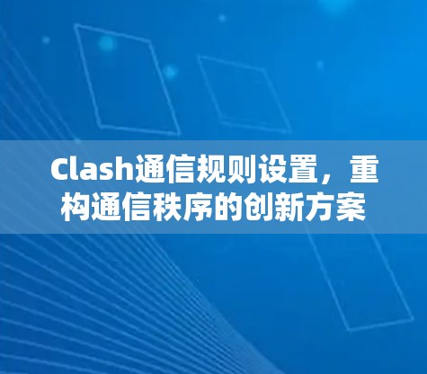 Clash通信规则设置，重构通信秩序的创新方案